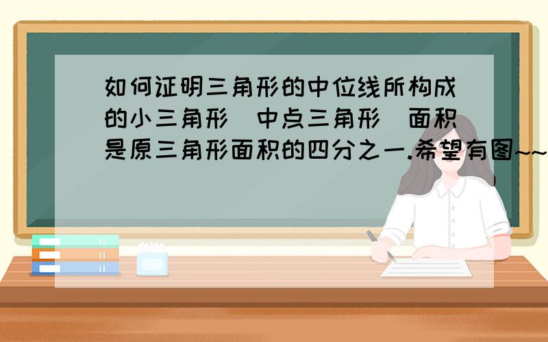 如何证明三角形的中位线所构成的小三角形（中点三角形）面积是原三角形面积的四分之一.希望有图~~