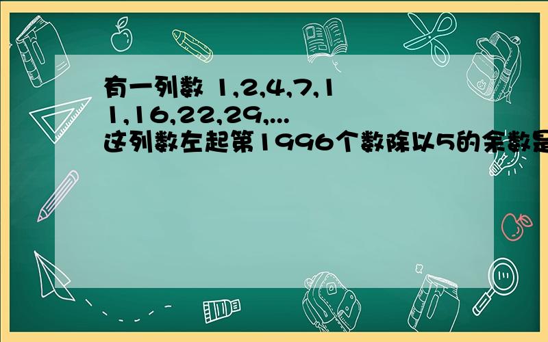 有一列数 1,2,4,7,11,16,22,29,...这列数左起第1996个数除以5的余数是几?