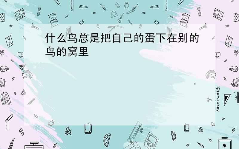 什么鸟总是把自己的蛋下在别的鸟的窝里