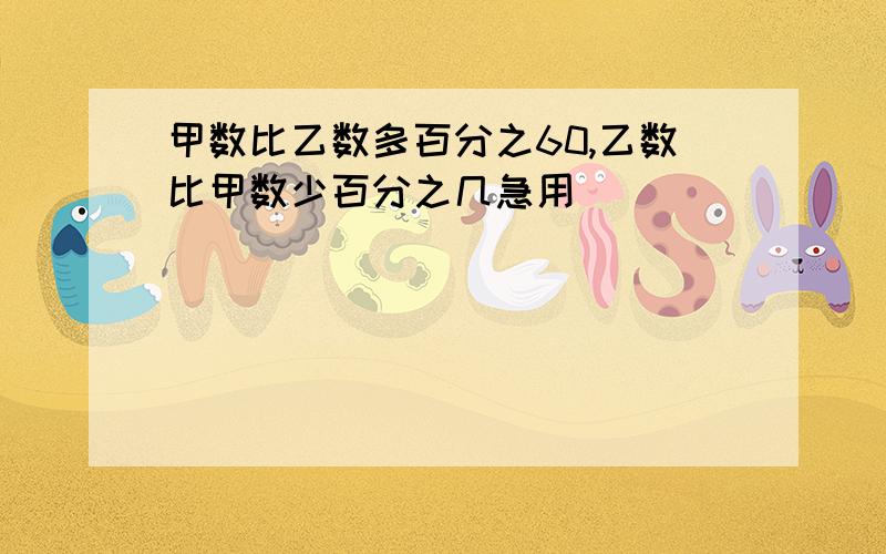 甲数比乙数多百分之60,乙数比甲数少百分之几急用