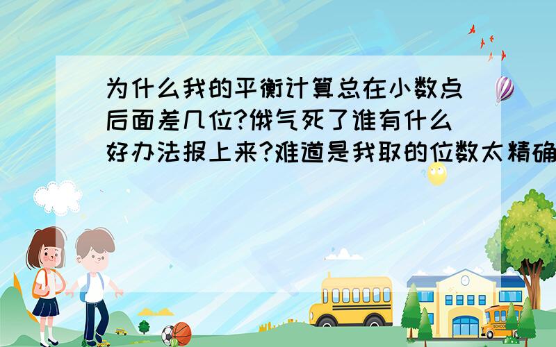 为什么我的平衡计算总在小数点后面差几位?俄气死了谁有什么好办法报上来?难道是我取的位数太精确了?