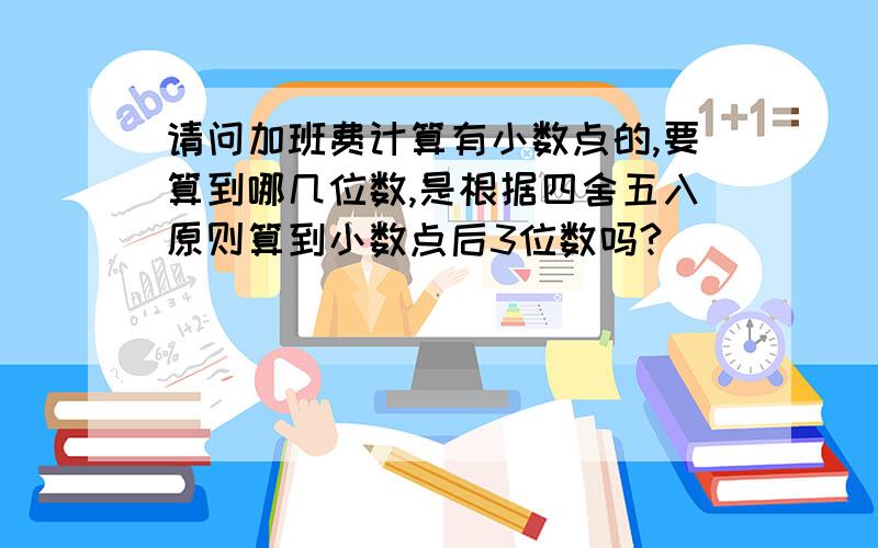 请问加班费计算有小数点的,要算到哪几位数,是根据四舍五入原则算到小数点后3位数吗?