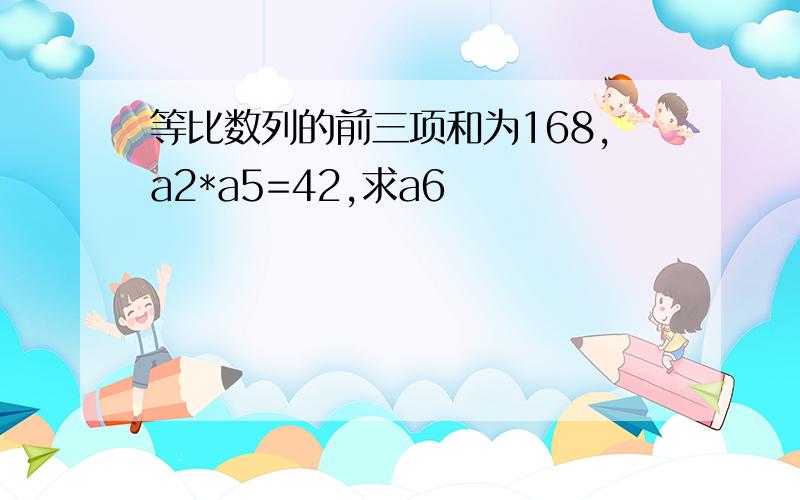 等比数列的前三项和为168,a2*a5=42,求a6