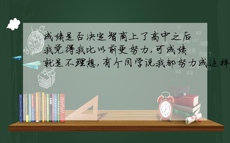 成绩是否决定智商上了高中之后我觉得我比以前更努力,可成绩就是不理想,有个同学说我都努力成这样了,分数还这么低,已经没什么潜力了.我该怎么办,是不是说明我智商真的有点低呀