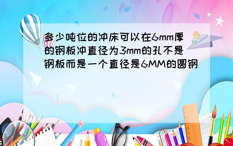 多少吨位的冲床可以在6mm厚的钢板冲直径为3mm的孔不是钢板而是一个直径是6MM的圆钢