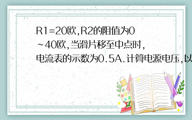 R1=20欧,R2的阻值为0～40欧,当滑片移至中点时,电流表的示数为0.5A.计算电源电压,以及滑片皮P在a,b间移动时电流表与电压表移动的示数范围.电路图：R1与R2串联,电压表与R1串联,电流表与电源电