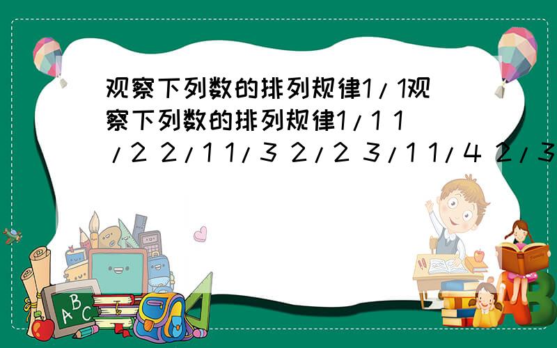 观察下列数的排列规律1/1观察下列数的排列规律1/1 1/2 2/1 1/3 2/2 3/1 1/4 2/3 3/2 4/1 1/5则3/7应排在第观察下列数的排列规律1/1 1/2 2/1 1/3 2/2 3/1 1/4 2/3 3/2 4/1 1/5则3/7应排在第几位