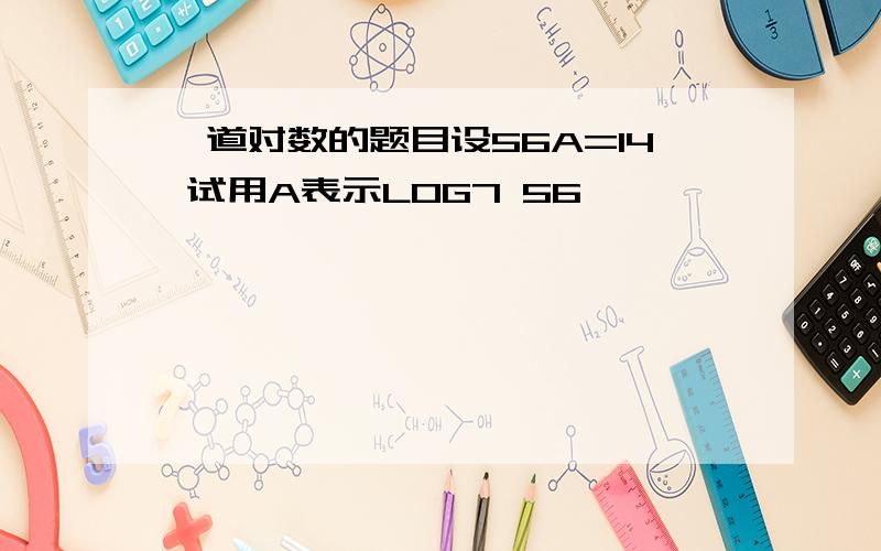 一道对数的题目设56A=14 试用A表示LOG7 56