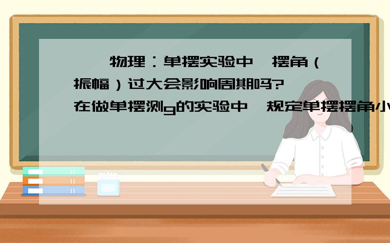 【【物理：单摆实验中,摆角（振幅）过大会影响周期吗?】】在做单摆测g的实验中,规定单摆摆角小于10°,则小球会做单摆运动,那么如果振幅（摆角）过大了,则会出现什么情况?会影响周期么?