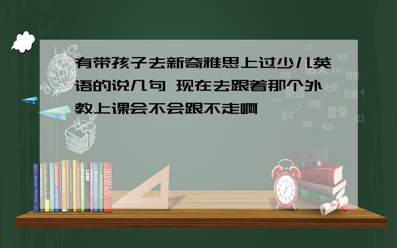 有带孩子去新奇雅思上过少儿英语的说几句 现在去跟着那个外教上课会不会跟不走啊