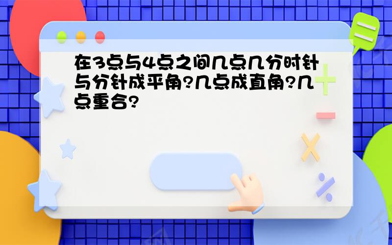 在3点与4点之间几点几分时针与分针成平角?几点成直角?几点重合?