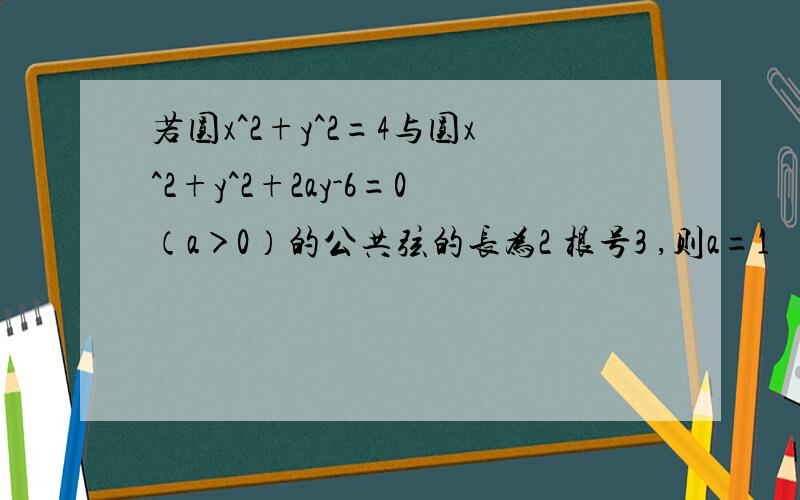 若圆x^2+y^2=4与圆x^2+y^2+2ay-6=0（a＞0）的公共弦的长为2 根号3 ,则a=1