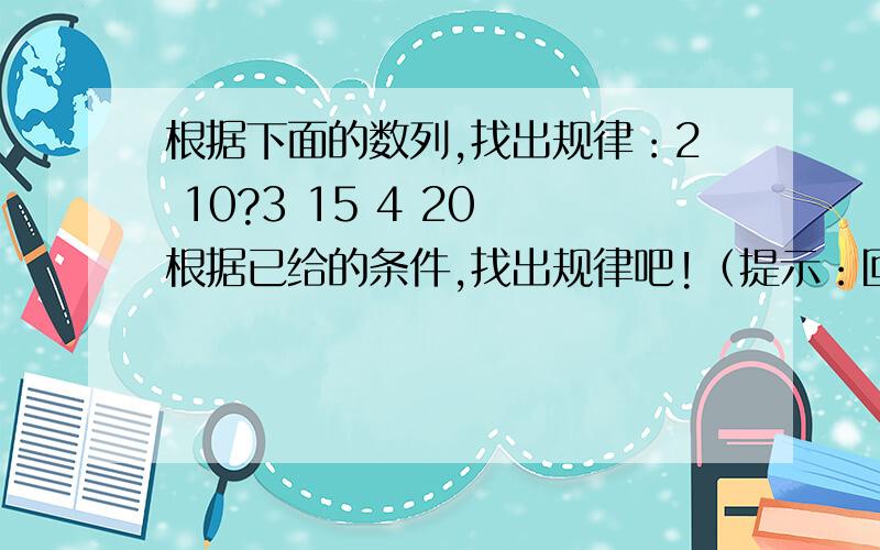 根据下面的数列,找出规律：2 10?3 15 4 20 根据已给的条件,找出规律吧!（提示：回答25是错的!） 如果你是天才,请在5分钟内做出回答吧!1 52 103 154 20