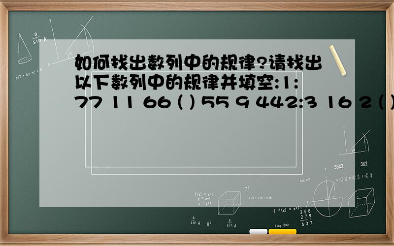 如何找出数列中的规律?请找出以下数列中的规律并填空:1:77 11 66 ( ) 55 9 442:3 16 2 ( ) 3 12 43:0 1 1 ( ) 3 7 6 154:12 ( ) 48 32 1925:1 12 ( ) 39 4 166:2 10 4 20 6 ( ) 8 407:4 2 9 4 16 ( ) 25 88:0 2 8 ( ) 128 320 9:3 17 6 14 9 (