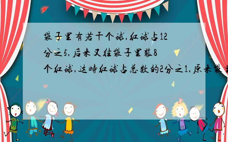 袋子里有若干个球,红球占12分之5,后来又往袋子里装8 个红球,这时红球占总数的2分之1,原来袋里有几个红球（方程解法）