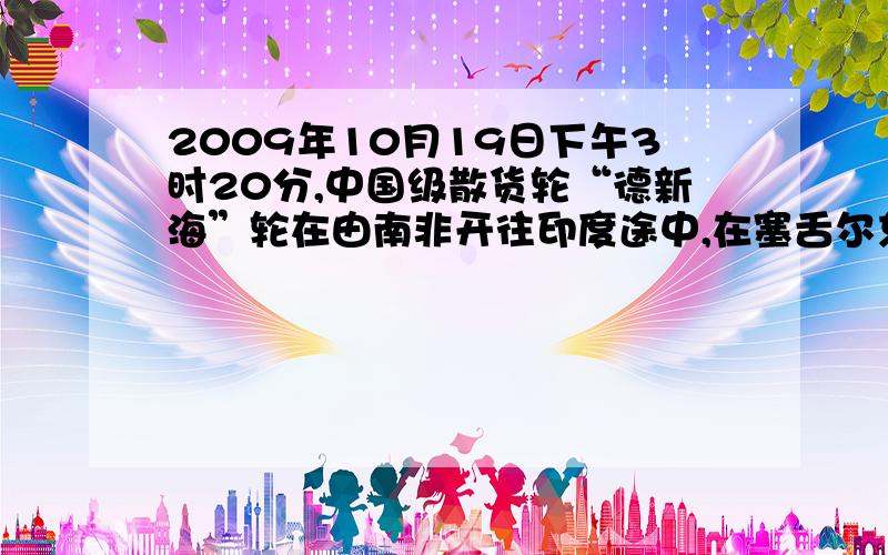 2009年10月19日下午3时20分,中国级散货轮“德新海”轮在由南非开往印度途中,在塞舌尔东北约550海里、索马里以东约700海里（东经60度4分49秒,南纬1度49分3.9秒）的海域被索马里海盗所挟持.事