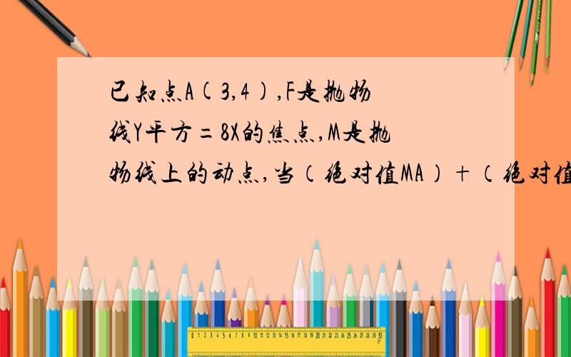 已知点A(3,4),F是抛物线Y平方=8X的焦点,M是抛物线上的动点,当（绝对值MA）+（绝对值MF）最小时,M的点坐标