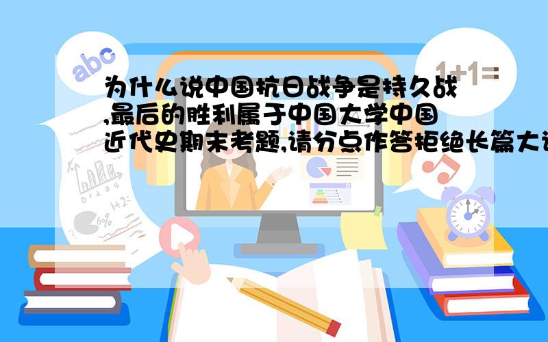 为什么说中国抗日战争是持久战,最后的胜利属于中国大学中国近代史期末考题,请分点作答拒绝长篇大论