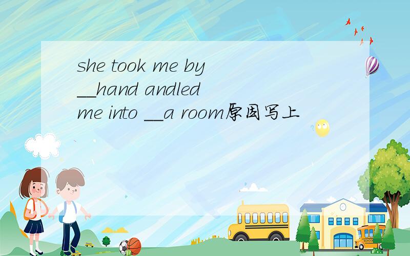 she took me by__hand andled me into __a room原因写上