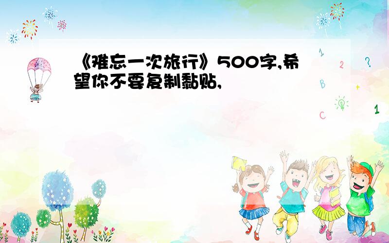 《难忘一次旅行》500字,希望你不要复制黏贴,