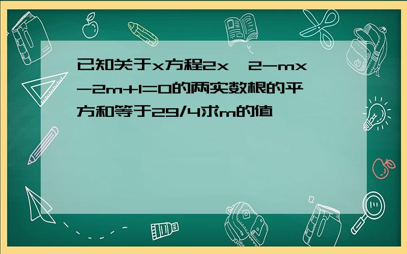 已知关于x方程2x^2-mx-2m+1=0的两实数根的平方和等于29/4求m的值