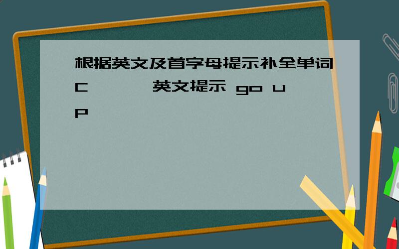 根据英文及首字母提示补全单词C——— 英文提示 go up