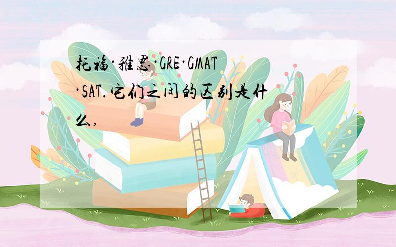 托福·雅思·GRE·GMAT·SAT.它们之间的区别是什么,