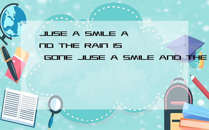 JUSE A SMILE AND THE RAIN IS GONE JUSE A SMILE AND THE RAIN IS GONEI CAN HARDLY BELIEVE IT REACHING FOR MY HEART 各位大虾```````帮忙了`````````谢谢谢谢````小妹在此谢你了`````````