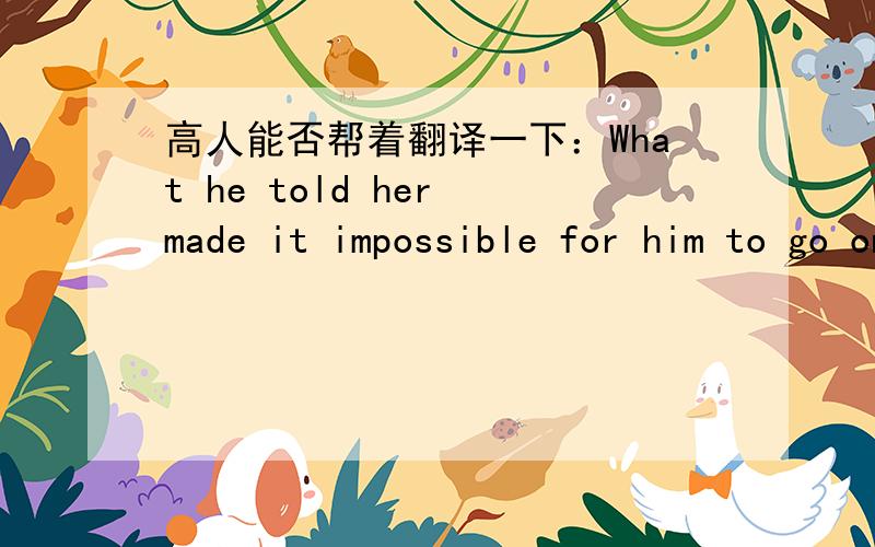 高人能否帮着翻译一下：What he told her made it impossible for him to go on her work The house is to