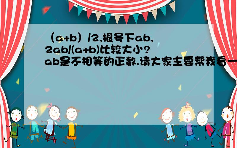 （a+b）/2,根号下ab,2ab/(a+b)比较大小?ab是不相等的正数.请大家主要帮我看一下2ab/(a+b)和另外两个数的比较！