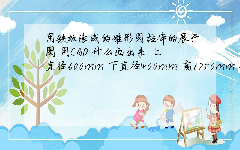 用铁板滚成的锥形圆柱体的展开图 用CAD 什么画出来 上直径600mm 下直径400mm 高1750mm 锥形圆柱体 展开图是半个扇形 用CAD什么画?