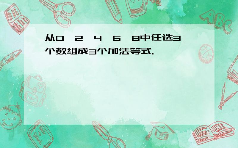 从0,2,4,6,8中任选3个数组成3个加法等式.