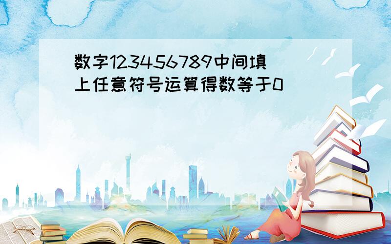 数字123456789中间填上任意符号运算得数等于0