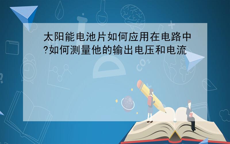 太阳能电池片如何应用在电路中?如何测量他的输出电压和电流