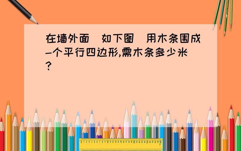 在墙外面(如下图)用木条围成-个平行四边形,需木条多少米?