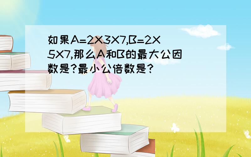 如果A=2X3X7,B=2X5X7,那么A和B的最大公因数是?最小公倍数是?