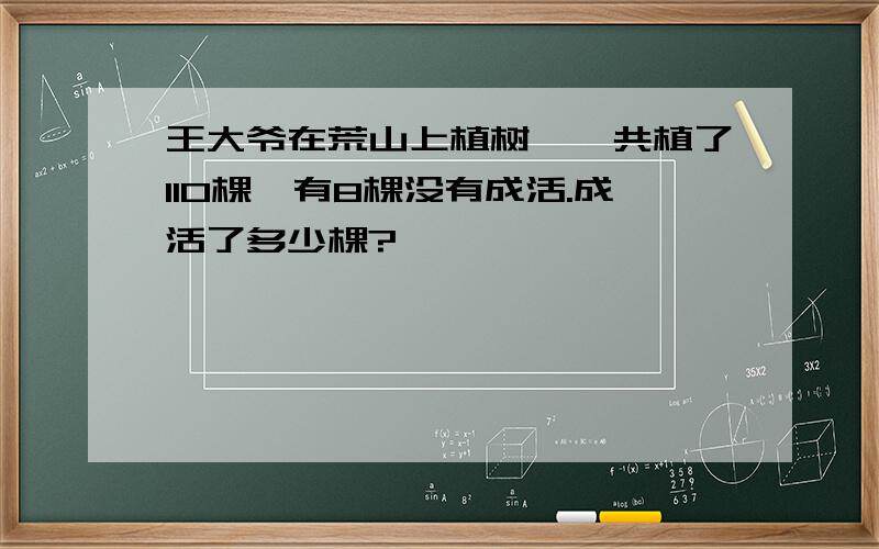 王大爷在荒山上植树,一共植了110棵,有8棵没有成活.成活了多少棵?