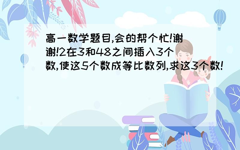 高一数学题目,会的帮个忙!谢谢!2在3和48之间插入3个数,使这5个数成等比数列,求这3个数!