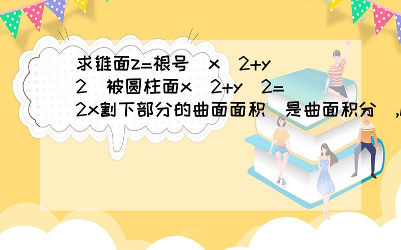 求锥面z=根号(x^2+y^2)被圆柱面x^2+y^2=2x割下部分的曲面面积(是曲面积分),hrcren的方法对了，可是结果有问题