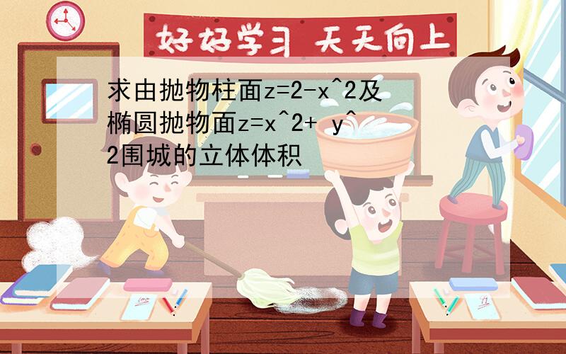 求由抛物柱面z=2-x^2及椭圆抛物面z=x^2+ y^2围城的立体体积