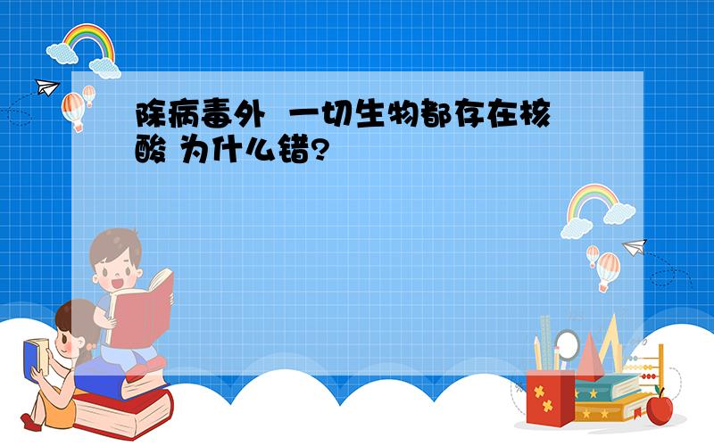 除病毒外  一切生物都存在核酸 为什么错?