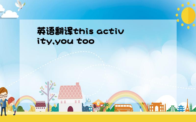 英语翻译this activity,you too