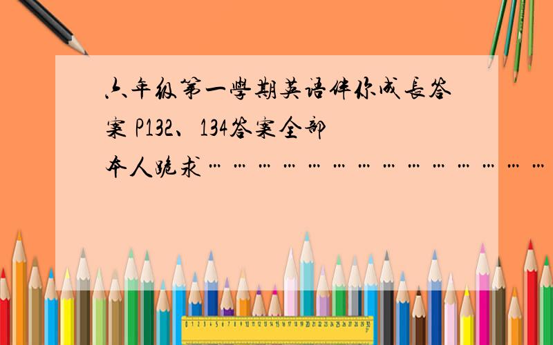 六年级第一学期英语伴你成长答案 P132、134答案全部本人跪求……………………………………………………6