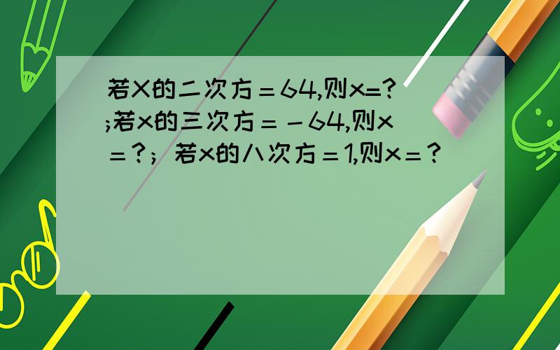 若X的二次方＝64,则x=?;若x的三次方＝－64,则x＝?；若x的八次方＝1,则x＝?