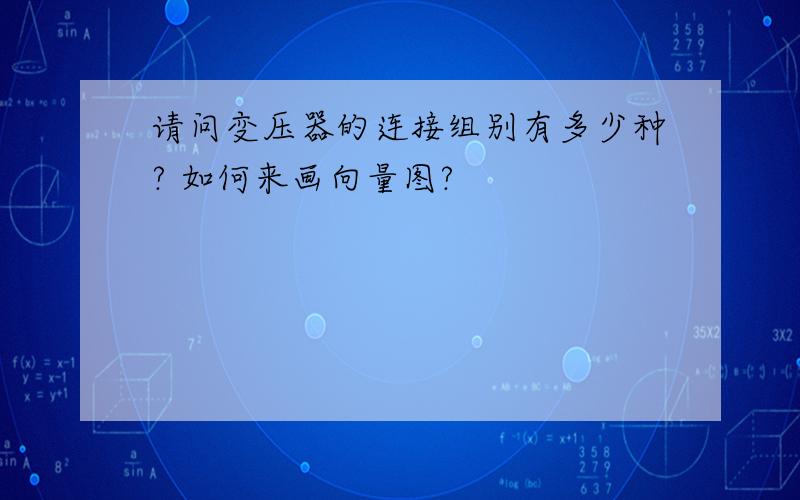 请问变压器的连接组别有多少种? 如何来画向量图?