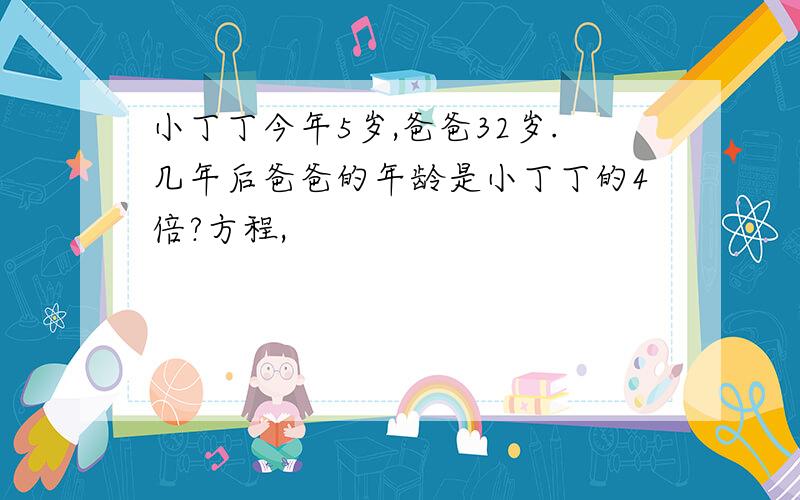 小丁丁今年5岁,爸爸32岁.几年后爸爸的年龄是小丁丁的4倍?方程,