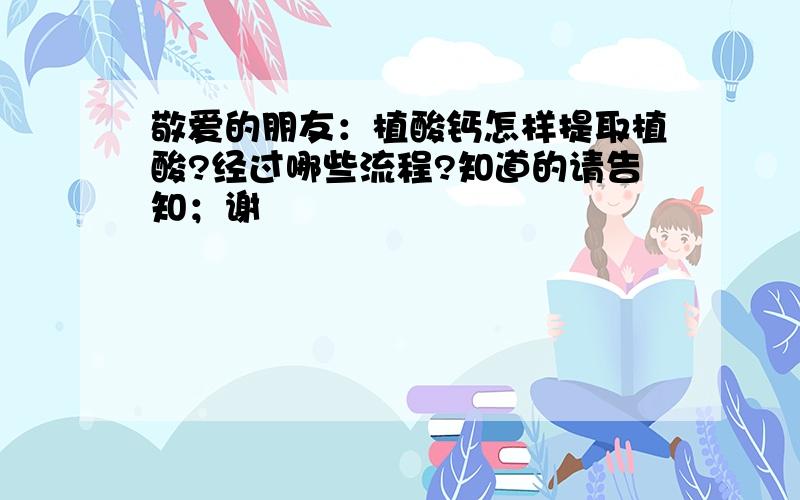 敬爱的朋友：植酸钙怎样提取植酸?经过哪些流程?知道的请告知；谢