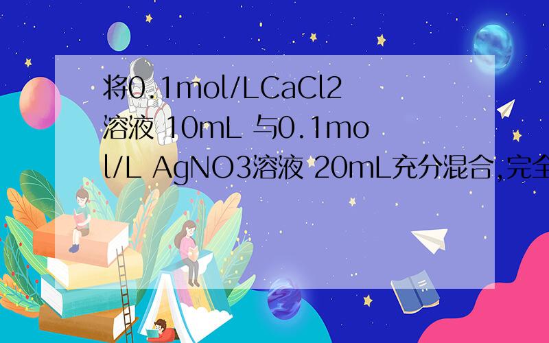 将0.1mol/LCaCl2溶液 10mL 与0.1mol/L AgNO3溶液 20mL充分混合,完全反应后,溶液里数量最多的离子是1 Cl- 2 NO3- 3 Ag+ 4 Ca2+