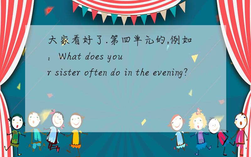 大家看好了.第四单元的,例如：What does your sister often do in the evening?