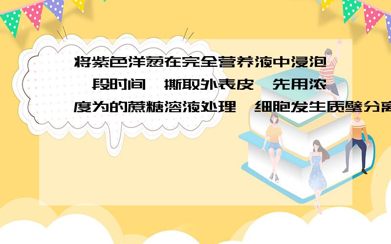 将紫色洋葱在完全营养液中浸泡一段时间,撕取外表皮,先用浓度为的蔗糖溶液处理,细胞发生质壁分离后,立即将外表皮放入蒸馏水中,直到细胞中的水分不再增加.若在该试验过程中,蔗糖溶液处